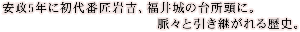 安政5年に初代番匠岩吉、福井城の台所頭に。脈々と引き継がれる歴史。