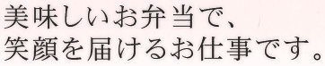 美味しいお弁当で笑顔を届けるお仕事です。