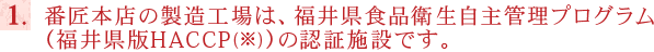 番匠本店の製造工場は、福井県食品衛生自主管理プログラム福井県HACCP(※)の認証施設です。